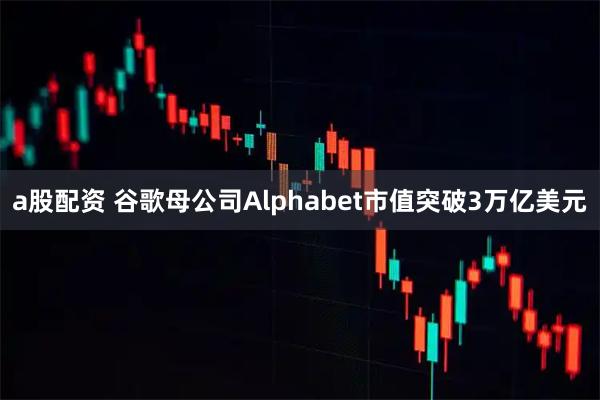 a股配资 谷歌母公司Alphabet市值突破3万亿美元