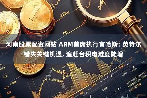河南股票配资网站 ARM首席执行官哈斯: 英特尔错失关键机遇, 追赶台积电难度陡增