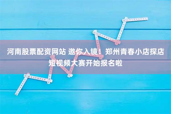 河南股票配资网站 邀你入镜！郑州青春小店探店短视频大赛开始报名啦