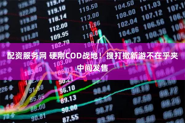 配资服务网 硬刚COD战地！搜打撤新游不在乎夹中间发售