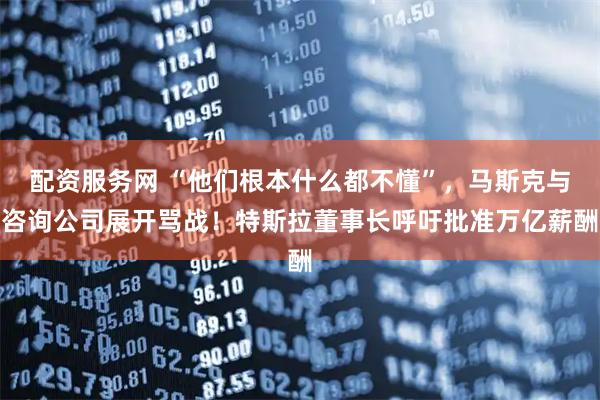 配资服务网 “他们根本什么都不懂”，马斯克与咨询公司展开骂战！特斯拉董事长呼吁批准万亿薪酬