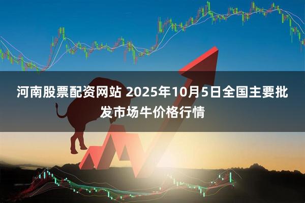河南股票配资网站 2025年10月5日全国主要批发市场牛价格行情
