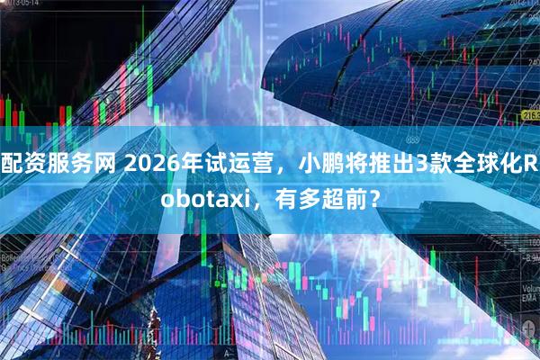 配资服务网 2026年试运营，小鹏将推出3款全球化Robotaxi，有多超前？