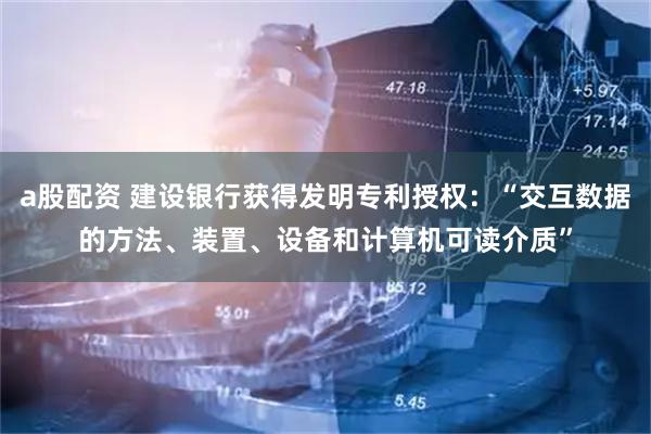 a股配资 建设银行获得发明专利授权：“交互数据的方法、装置、设备和计算机可读介质”