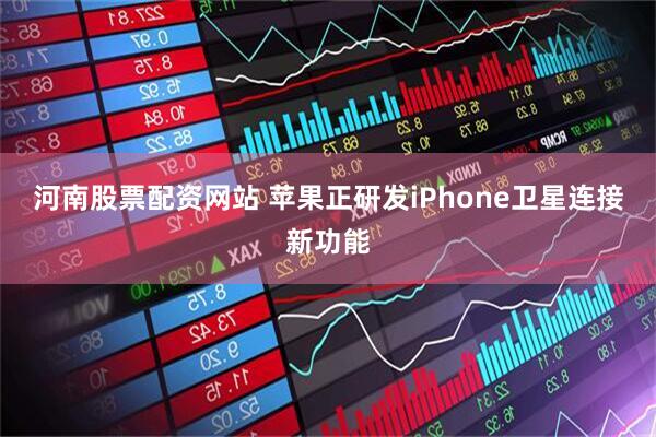 河南股票配资网站 苹果正研发iPhone卫星连接新功能