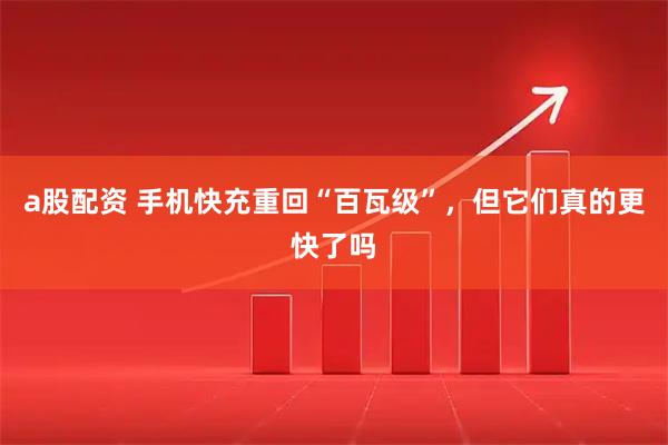 a股配资 手机快充重回“百瓦级”，但它们真的更快了吗