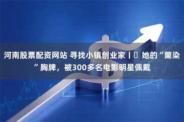 河南股票配资网站 寻找小镇创业家丨​她的“蘭染”胸牌，被300多名电影明星佩戴