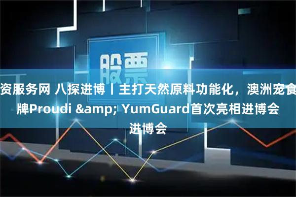 配资服务网 八探进博丨主打天然原料功能化，澳洲宠食品牌Proudi & YumGuard首次亮相进博会