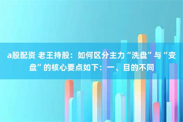 a股配资 老王持股：如何区分主力“洗盘”与“变盘”的核心要点如下：一、目的不同