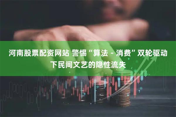 河南股票配资网站 警惕“算法－消费”双轮驱动下民间文艺的隐性流失