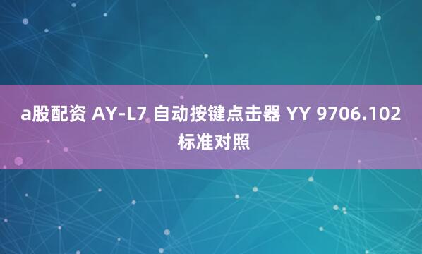 a股配资 AY-L7 自动按键点击器 YY 9706.102 标准对照
