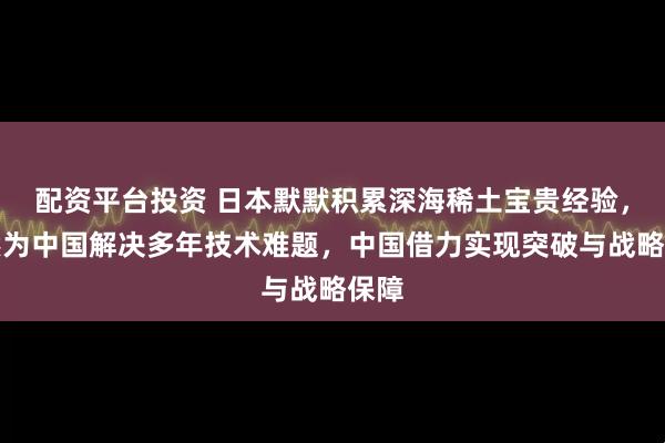配资平台投资 日本默默积累深海稀土宝贵经验，悄然为中国解决多年技术难题，中国借力实现突破与战略保障