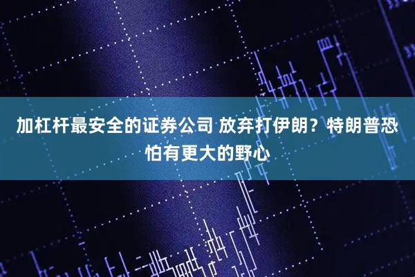 加杠杆最安全的证券公司 放弃打伊朗？特朗普恐怕有更大的野心
