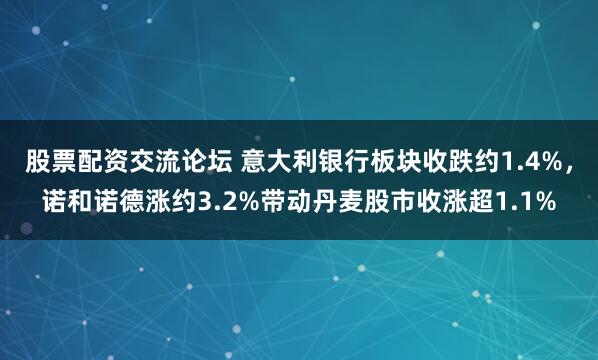 股票配资交流论坛 意大利银行板块收跌约1.4%，诺和诺德涨约3.2%带动丹麦股市收涨超1.1%