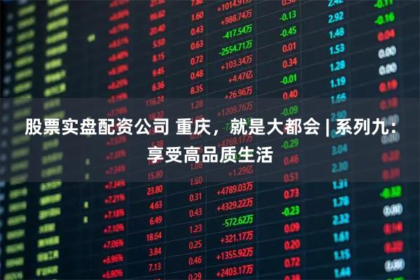 股票实盘配资公司 重庆，就是大都会 | 系列九：享受高品质生活