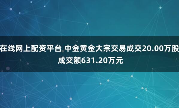 在线网上配资平台 中金黄金大宗交易成交20.00万股 成交额631.20万元