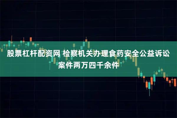 股票杠杆配资网 检察机关办理食药安全公益诉讼案件两万四千余件
