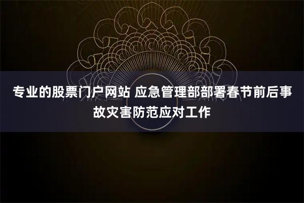 专业的股票门户网站 应急管理部部署春节前后事故灾害防范应对工作