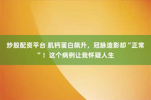 炒股配资平台 肌钙蛋白飙升，冠脉造影却“正常”！这个病例让我怀疑人生