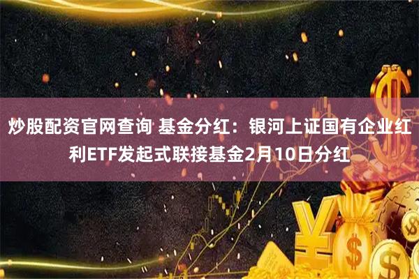 炒股配资官网查询 基金分红：银河上证国有企业红利ETF发起式联接基金2月10日分红