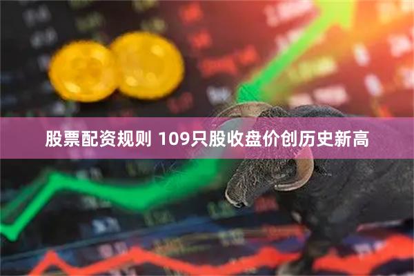 股票配资规则 109只股收盘价创历史新高