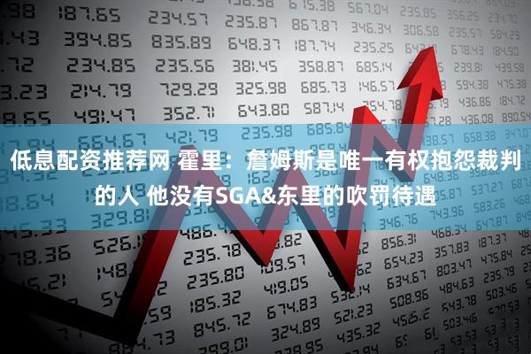 低息配资推荐网 霍里：詹姆斯是唯一有权抱怨裁判的人 他没有SGA&东里的吹罚待遇