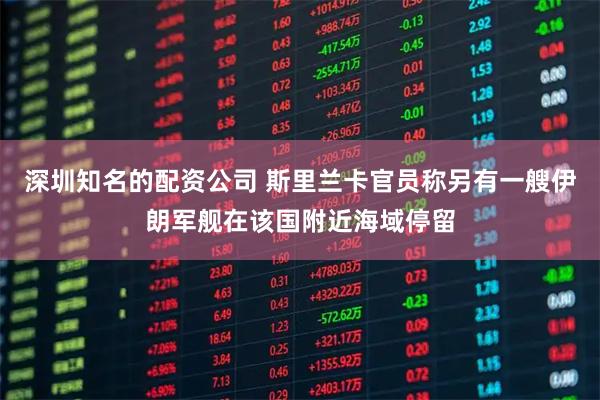 深圳知名的配资公司 斯里兰卡官员称另有一艘伊朗军舰在该国附近海域停留