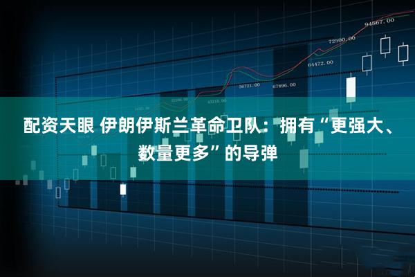 配资天眼 伊朗伊斯兰革命卫队：拥有“更强大、数量更多”的导弹