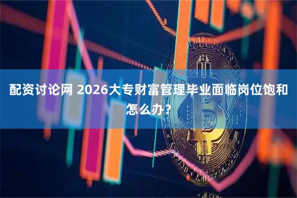 配资讨论网 2026大专财富管理毕业面临岗位饱和怎么办？