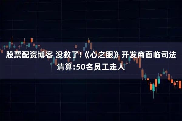 股票配资博客 没救了!《心之眼》开发商面临司法清算:50名员工走人