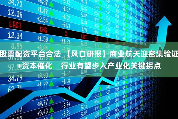 股票配资平台合法 【风口研报】商业航天迎密集验证+资本催化    行业有望步入产业化关键拐点