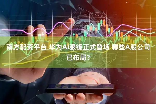 南方配资平台 华为AI眼镜正式登场 哪些A股公司已布局？