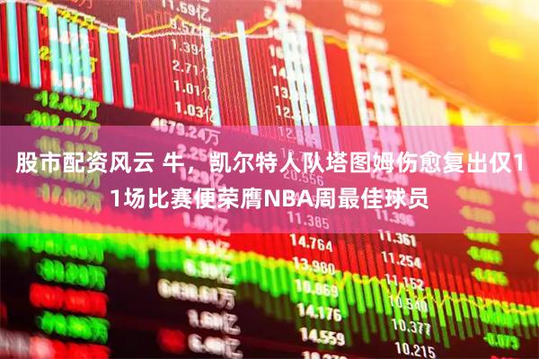 股市配资风云 牛，凯尔特人队塔图姆伤愈复出仅11场比赛便荣膺NBA周最佳球员