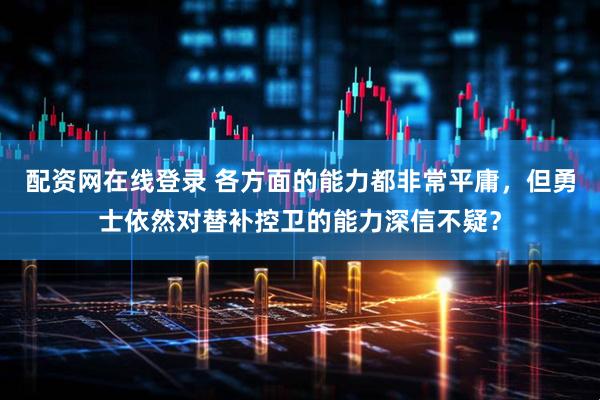 配资网在线登录 各方面的能力都非常平庸，但勇士依然对替补控卫的能力深信不疑？