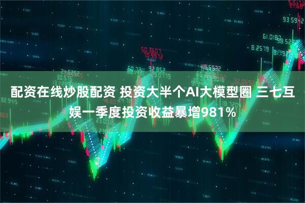 配资在线炒股配资 投资大半个AI大模型圈 三七互娱一季度投资收益暴增981%