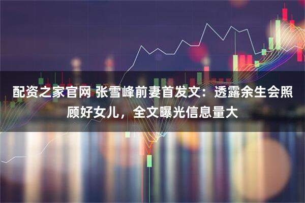 配资之家官网 张雪峰前妻首发文：透露余生会照顾好女儿，全文曝光信息量大