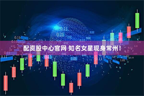 配资股中心官网 知名女星现身常州！