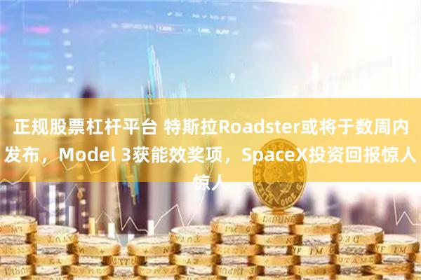 正规股票杠杆平台 特斯拉Roadster或将于数周内发布，Model 3获能效奖项，SpaceX投资回报惊人