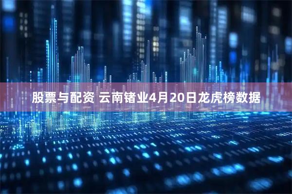 股票与配资 云南锗业4月20日龙虎榜数据