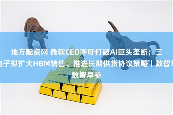 地方配资网 微软CEO呼吁打破AI巨头垄断；三星电子拟扩大HBM销售、推进长期供货协议策略｜数智早参