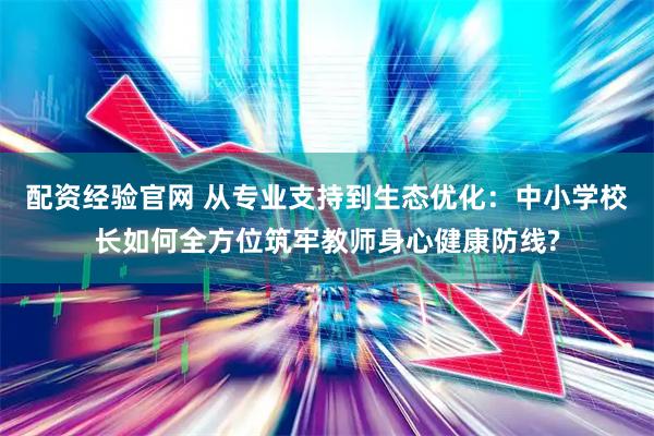 配资经验官网 从专业支持到生态优化：中小学校长如何全方位筑牢教师身心健康防线?