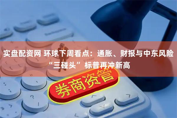 实盘配资网 环球下周看点：通胀、财报与中东风险“三碰头” 标普再冲新高