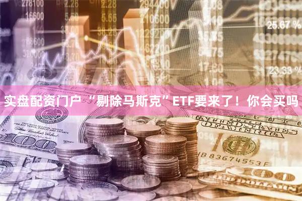 实盘配资门户 “剔除马斯克”ETF要来了！你会买吗