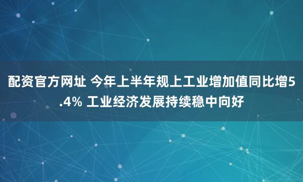 配资官方网址 今年上半年规上工业增加值同比增5.4% 工业经济发展持续稳中向好