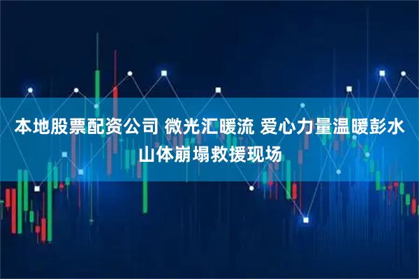 本地股票配资公司 微光汇暖流 爱心力量温暖彭水山体崩塌救援现场
